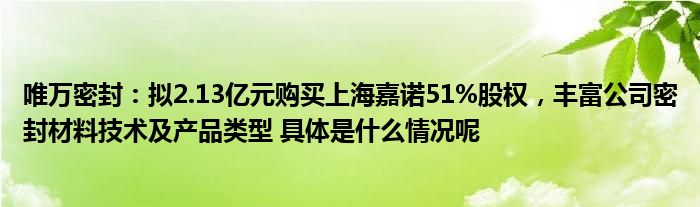 唯万密封：拟213亿元购买上海嘉诺51%股权丰富公司密封材料技术及产品类型 具体是什么情况呢(图1)